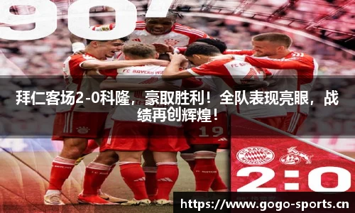 拜仁客场2-0科隆，豪取胜利！全队表现亮眼，战绩再创辉煌！