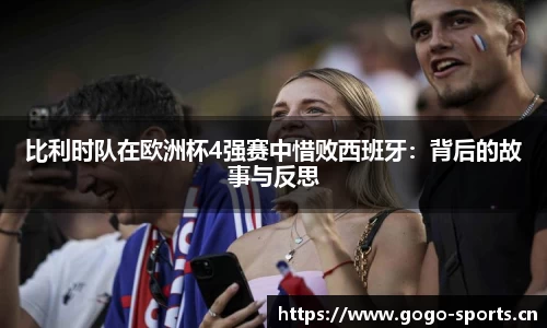 比利时队在欧洲杯4强赛中惜败西班牙：背后的故事与反思