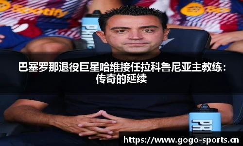 巴塞罗那退役巨星哈维接任拉科鲁尼亚主教练：传奇的延续