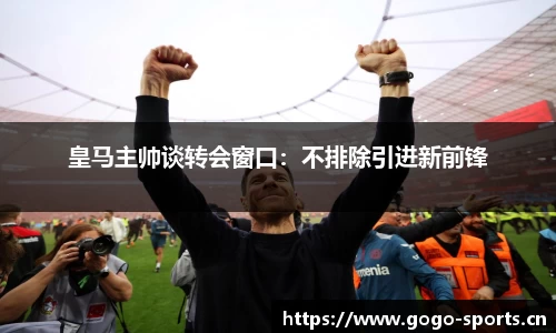 皇马主帅谈转会窗口：不排除引进新前锋