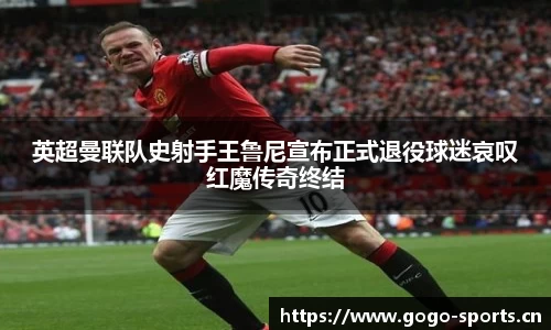英超曼联队史射手王鲁尼宣布正式退役球迷哀叹红魔传奇终结