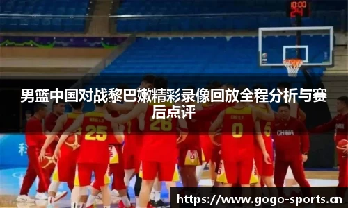 男篮中国对战黎巴嫩精彩录像回放全程分析与赛后点评