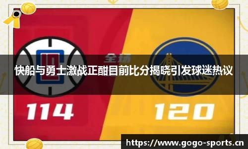 快船与勇士激战正酣目前比分揭晓引发球迷热议