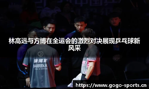 林高远与方博在全运会的激烈对决展现乒乓球新风采