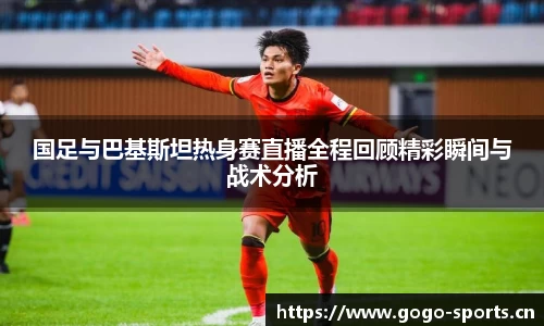 国足与巴基斯坦热身赛直播全程回顾精彩瞬间与战术分析