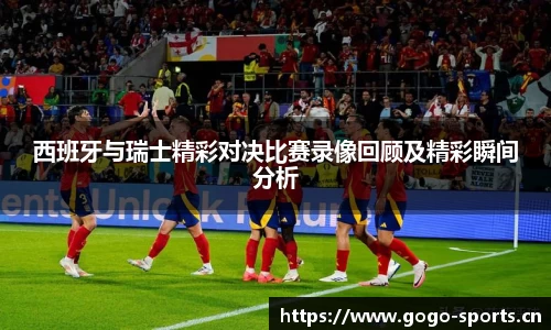 西班牙与瑞士精彩对决比赛录像回顾及精彩瞬间分析