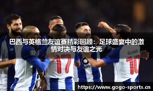 巴西与英格兰友谊赛精彩回顾：足球盛宴中的激情对决与友谊之光