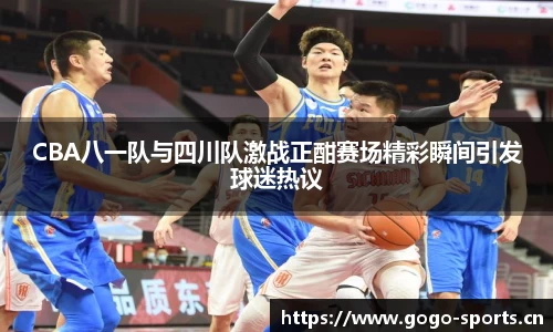 CBA八一队与四川队激战正酣赛场精彩瞬间引发球迷热议