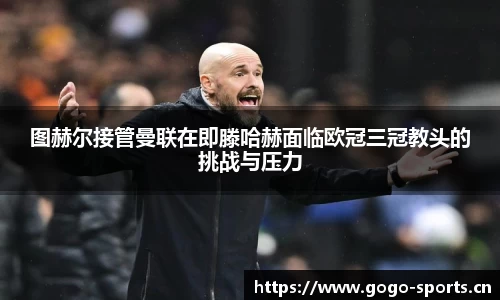 图赫尔接管曼联在即滕哈赫面临欧冠三冠教头的挑战与压力