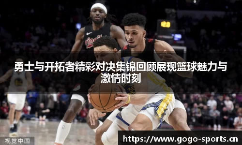 勇士与开拓者精彩对决集锦回顾展现篮球魅力与激情时刻